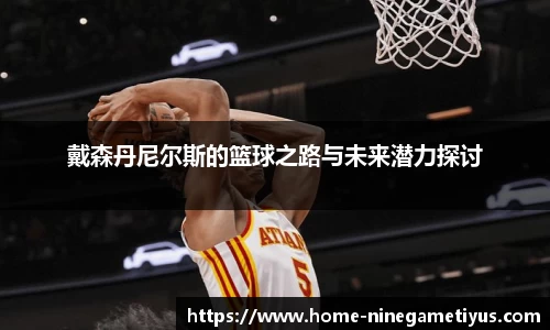 戴森丹尼尔斯的篮球之路与未来潜力探讨